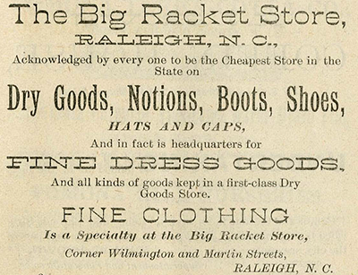 Advertisement for 'The Big Racket Store,' Raleigh, 1889. Image from the North Carolina Digital Collections. Advertisement for 'The Big Racket Store,' Raleigh, 1889. Image from the North Carolina Digital Collections.