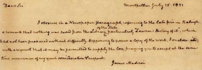 A letter from former president James Madison to North Carolina governor Stokes saying he is sending his personal copy of John Lawson's The History of Carolina to replace the one destroyed by the fire in the State House.  The copy donated by Madison remains today as part of the collection of the State Library of North Carolina.