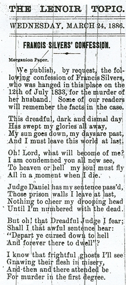"Francis Silvers' Confession", from <i>The Lenoir Topic</i> (Lenoir, NC), March 24, 1886. From the University of North Carolina Libraries. This clipping from <i>The Lenoir Topic</i> published 33 years after her execution presents what has come to be known as the Ballad of Frankie Silver, which some believed to have been composed by Silver and sung by her at her hanging, although there was no proof of this occurrence. 